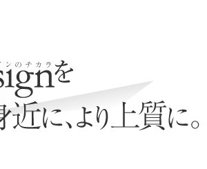 デザインをより身近に、より上質に。